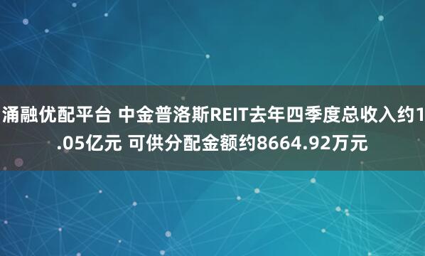 涌融优配平台 中金普洛斯REIT去年四季度总收入约1.05亿元 可供分配金额约8664.92万元