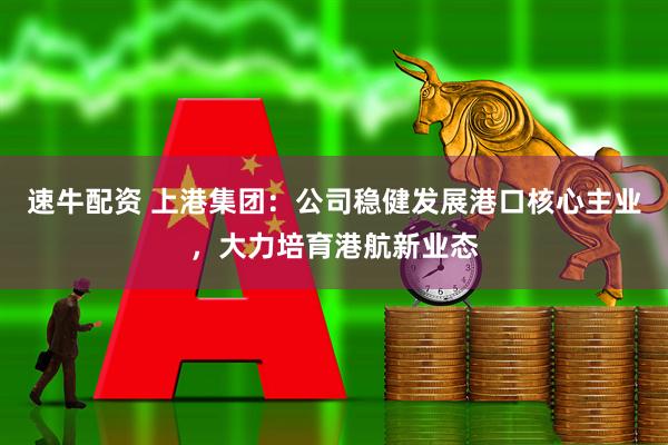 速牛配资 上港集团：公司稳健发展港口核心主业，大力培育港航新业态