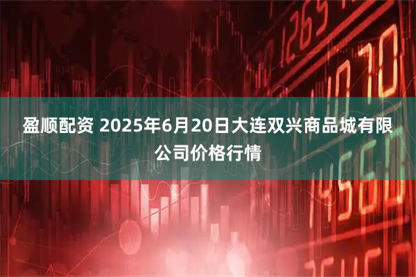 盈顺配资 2025年6月20日大连双兴商品城有限公司价格行情