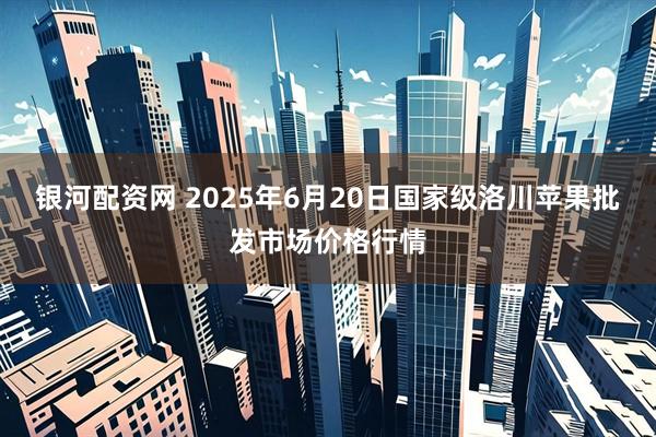 银河配资网 2025年6月20日国家级洛川苹果批发市场价格行情