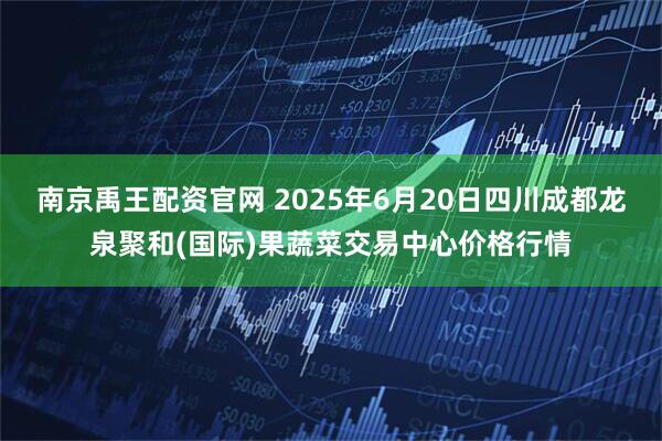 南京禹王配资官网 2025年6月20日四川成都龙泉聚和(国际)果蔬菜交易中心价格行情