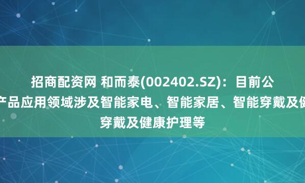 招商配资网 和而泰(002402.SZ)：目前公司智能化产品应用领域涉及智能家电、智能家居、智能穿戴及健康护理等