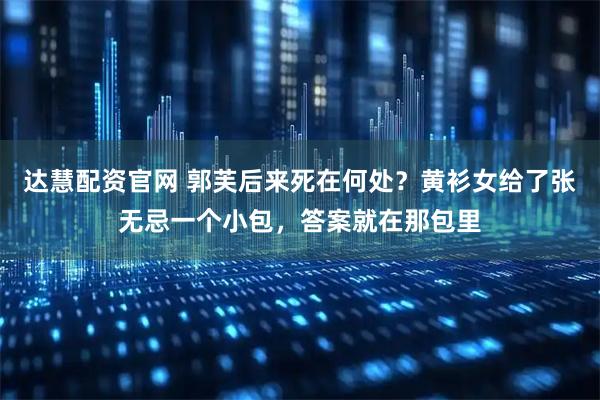 达慧配资官网 郭芙后来死在何处？黄衫女给了张无忌一个小包，答案就在那包里