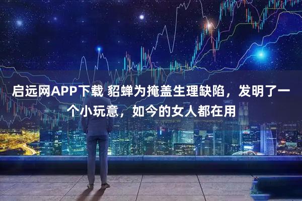 启远网APP下载 貂蝉为掩盖生理缺陷，发明了一个小玩意，如今的女人都在用