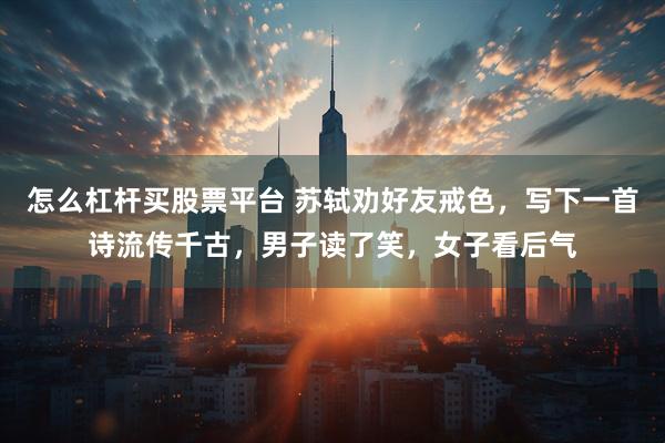 怎么杠杆买股票平台 苏轼劝好友戒色，写下一首诗流传千古，男子读了笑，女子看后气
